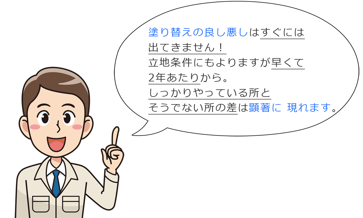 塗り替えの良し悪しはすぐには出てきません！立地条件にもよりますが、早くて5年あたりから、しっかりやっている所とそうでない所の差は顕著に現れます。